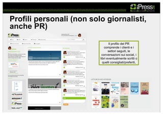 Profili personali (non solo giornalisti,
anche PR)
Il profilo del PR
comprende i clienti e i
settori seguiti, le
conversazioni sui social, i
libri eventualmente scritti o
quelli consigliati/preferiti,

 