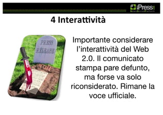 4	
  InteraDvità	
  
Importante considerare
l’interattività del Web
2.0. Il comunicato
stampa pare defunto,
ma forse va solo
riconsiderato. Rimane la
voce uﬃciale. 

 