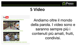 5	
  Video	
  
Andiamo oltre il mondo
della parola. I video sono e
saranno sempre più i
contenuti più amati, fruiti,
condivisi.

 