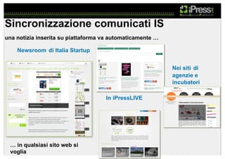 Sincronizzazione comunicati IS
una notizia inserita su piattaforma va automaticamente …

Newsroom di Italia Startup
Nei siti di
agenzie e
incubatori
In iPressLIVE

… in qualsiasi sito web si
voglia

 