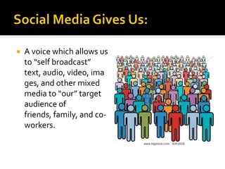  A voice which allows us
to “self broadcast”
text, audio, video, ima
ges, and other mixed
media to “our” target
audience of
friends, family, and co-
workers.
 