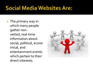  The primary way in
which many people
gather non-
vetted, real-time
information about:
social, political, econo
mical, and
entertainment events
which pertain to their
direct interests.
 