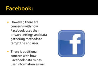  However, there are
concerns with how
Facebook uses their
privacy settings and data
gathering methods to
target the end user.
 There is additional
concern with how
Facebook data mines
user information as well.
 