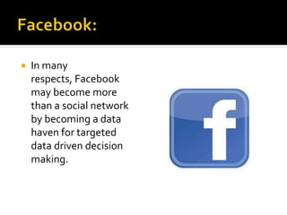  In many
respects, Facebook
may become more
than a social network
by becoming a data
haven for targeted
data driven decision
making.
 