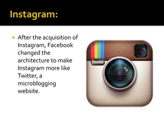  After the acquisition of
Instagram, Facebook
changed the
architecture to make
Instagram more like
Twitter, a
microblogging
website.
 