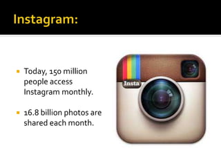  Today, 150 million
people access
Instagram monthly.
 16.8 billion photos are
shared each month.
 