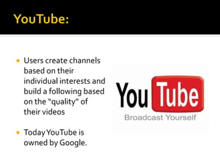  Users create channels
based on their
individual interests and
build a following based
on the “quality” of
their videos
 TodayYouTube is
owned by Google.
 
