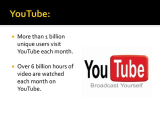  More than 1 billion
unique users visit
YouTube each month.
 Over 6 billion hours of
video are watched
each month on
YouTube.
 