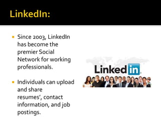 Since 2003, LinkedIn
has become the
premier Social
Network for working
professionals.
 Individuals can upload
and share
resumes’, contact
information, and job
postings.
 