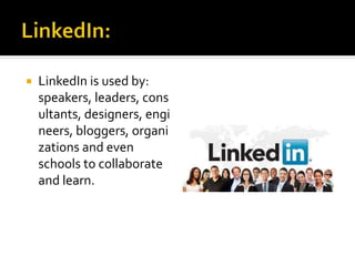  LinkedIn is used by:
speakers, leaders, cons
ultants, designers, engi
neers, bloggers, organi
zations and even
schools to collaborate
and learn.
 
