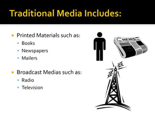  Printed Materials such as:
 Books
 Newspapers
 Mailers
 Broadcast Medias such as:
 Radio
 Television
 