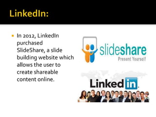  In 2012, LinkedIn
purchased
SlideShare, a slide
building website which
allows the user to
create shareable
content online.
 
