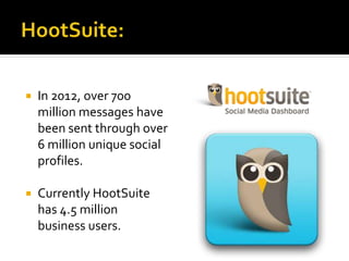  In 2012, over 700
million messages have
been sent through over
6 million unique social
profiles.
 Currently HootSuite
has 4.5 million
business users.
 