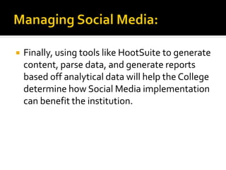  Finally, using tools like HootSuite to generate
content, parse data, and generate reports
based off analytical data will help the College
determine how Social Media implementation
can benefit the institution.
 