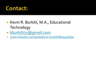  Kevin R. Burkitt, M.A., Educational
Technology
 kburkitt77@gmail.com
 www.linkedin.com/pub/kevin-burkitt/8a/4a0/b50
 