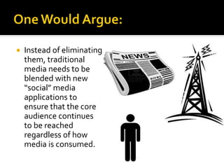  Instead of eliminating
them, traditional
media needs to be
blended with new
“social” media
applications to
ensure that the core
audience continues
to be reached
regardless of how
media is consumed.
 
