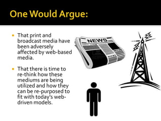  That print and
broadcast media have
been adversely
affected by web-based
media.
 That there is time to
re-think how these
mediums are being
utilized and how they
can be re-purposed to
fit with today’s web-
driven models.
 