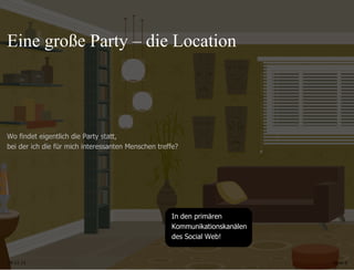 09.11.11 Seite  In den primären  Kommunikationskanälen  des Social Web!  Wo findet eigentlich die Party statt,  bei der ich die für mich interessanten Menschen treffe?  Eine große Party – die Location 