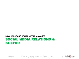 BAW: LEHRGANG SOCIAL MEDIA MANAGER
SOCIAL MEDIA RELATIONS &
KULTUR



  03.03.2012   Social Media Manager (BAW) | Social Media Relations & Kultur | Daniel Rehn   1
 