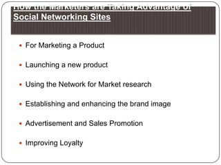 How the Marketers are Taking Advantage of Social Networking SitesFor Marketing a Product Launching a new productUsing the Network for Market researchEstablishing and enhancing the brand imageAdvertisement and Sales Promotion Improving Loyalty 