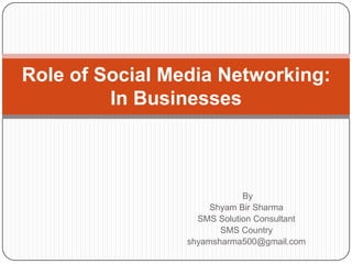 Role of Social Media Networking:       In Businesses  By  Shyam Bir Sharma SMS Solution Consultant SMS Country shyamsharma500@gmail.com 