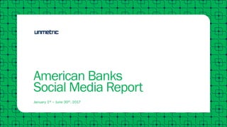 January 1st – June 30th, 2017
American Banks
Social Media Report
 