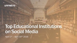 TopEducationalInstitutions
onSocialMedia
April 1st – April 30th 2016
 