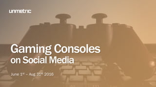 Gaming Consoles
on Social Media
June 1st – Aug 31st 2016
 
