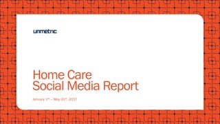 Home Care
Social Media Report
January 1st – May 31st, 2017
 