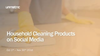 Household CleaningProducts
onSocialMedia
Oct 1st – Nov 30th 2016
 