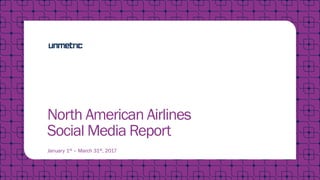 North American Airlines
Social Media Report
January 1st – March 31st, 2017
 