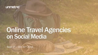 Online Travel Agencies
on Social Media
Sept 1st – Oct 31st 2016
 