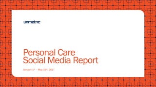 Personal Care
Social Media Report
January 1st – May 31st, 2017
 