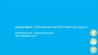 SOCIAL MEDIA PERFORMANCE REPORT TEMPLATE SAMPLE
PREPARED BY: YASMIN MAGUID
SEPTEMBER 2013
 
