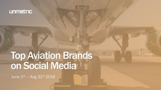 Top Aviation Brands
on Social Media
June 1st – Aug 31st 2016
 