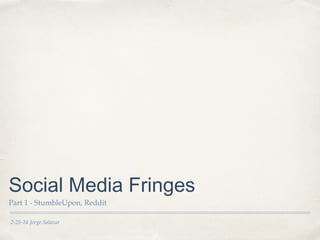 Social Media Fringes
Part 1 - StumbleUpon, Reddit
2-25-14 Jorge Salazar

 