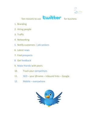 Ten reasons to use                    for business

1. Branding

2. Hiring people

3. Traffic

4. Networking

5. Notify customers | job seekers

6. Latest news

7. Find prospects

8. Get feedback

9. Make friends with peers

10.      Track your competitors

11.      SEO – your @name – inbound links – Google

12.      Mobile – everywhere
 