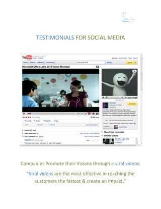 TESTIMONIALS FOR SOCIAL MEDIA




Companies Promote their Visions through a viral videos.
  “Viral videos are the most effective in reaching the
      customers the fastest & create an impact.”
 