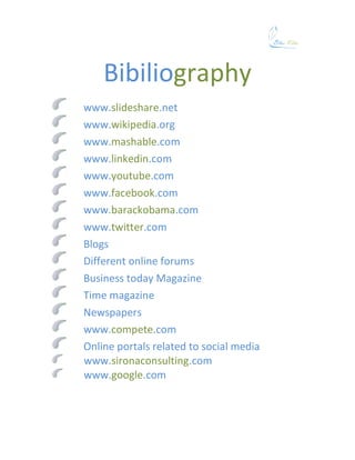 Bibiliography
www.slideshare.net
www.wikipedia.org
www.mashable.com
www.linkedin.com
www.youtube.com
www.facebook.com
www.barackobama.com
www.twitter.com
Blogs
Different online forums
Business today Magazine
Time magazine
Newspapers
www.compete.com
Online portals related to social media
www.sironaconsulting.com
www.google.com
 