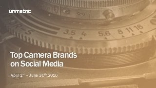 April 1st – June 30th 2016
TopCameraBrands
onSocialMedia
 