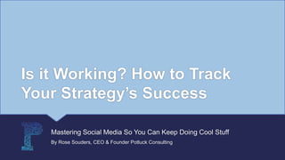 Is it Working? How to Track
Your Strategy’s Success
Mastering Social Media So You Can Keep Doing Cool Stuff
By Rose Souders, CEO & Founder Potluck Consulting
 