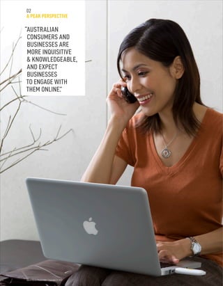 “AUSTRALIAN
CONSUMERS AND
BUSINESSES ARE
MORE INQUISITIVE
 KNOWLEDGEABLE,
AND EXPECT
BUSINESSES
TO ENGAGE WITH
THEM ONLINE.”
Optus Social Media Index. Copyright © 2010.
02
A PEAK PERSPECTIVE
 