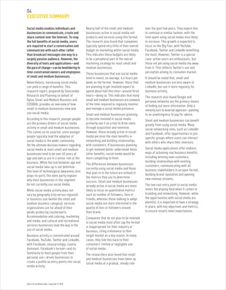 Optus Social Media Index. Copyright © 2010.
04
EXECUTIVE SUMMARY
Social media enables individuals and
businesses to communicate, create and
share content over the Internet. To reap
the full benefits of social media, users
are required to start a conversation and
communicate with each other rather
than broadcast messages one way to a
largely passive audience. However, the
diversity of tools and applications—and
thepaceofchange—canbebewilderingto
time-constrained owners and employees
of small and medium businesses.
Nevertheless, harnessing social media
can yield a range of benefits. This
research report, prepared by Stancombe
Research and Planning on behalf of
Optus Small and Medium Business and
COSBOA, provides an overview of how
small to medium businesses view and
use social media.
According to this research, younger people
are the primary drivers of social media
activity in small and medium businesses.
This comes as no surprise, since younger
people typically lead the adoption of
social media in the wider community.
Yet the ultimate decision makers regarding
social media at most small and medium
businesses tend to be over 40 years of
age and own or are in a senior role at the
business. While the link between age and
social media take-up is not definitive
(the level of technological awareness also
plays its part), this does partly explain
why most businesses in this segment
do not currently use social media.
While social media activity does not
vary by geography (city versus regional)
or business size (within the small and
medium business category), services
organisations are far ahead of their
goods-producing counterparts.
Accommodation and catering, marketing
and media, and cultural and recreational
services businesses lead the way in the
use of social media.
Business activity is concentrated around
Facebook, YouTube, Twitter and LinkedIn,
with Facebook, unsurprisingly, clearly
dominant. Facebook’s format—and its
familiarity to most people from their
personal use—drives businesses to
create a profile as entry points into social
media activity.
Nearly half of the small and medium
businesses active in social media sell
products and services using this format.
The research also found that companies
typically spend very little of their overall
budget on marketing within social media.
This indicates these budgets are likely
to be a peripheral part of the overall
marketing strategy for most small and
medium businesses.
Those businesses that use social media
tend to invest, on average, 6.6 hours per
week on the format. However, those that
are planning to get involved expect to
spend about half this time—around three
hours—doing so. This indicates that many
small and medium businesses are unaware
of the time required to regularly monitor
and manage a social media presence.
Small and medium businesses planning
to become involved in social media
primarily see it as a tool to drive sales
through acquisition and retention.
However, those already active in social
media perceive the main benefits in
networking and building relationships
with customers. If businesses planning
to get involved better understood these
latter benefits, social media would be
more compelling to them.
The differences between businesses
currently using social media and those
that plan to in the future are echoed in
the metrics they use to determine
success. Small and medium businesses
already active in social media are more
likely to focus on quantitative metrics
such as number of followers, fans or
friends, whereas those looking to adopt
social media are more interested in the
quality of fans or followers around
their brand.
Companies that do not plan to be involved
in social media most often say the format
is inappropriate for their industry or
business, citing irrelevance to their
target market as a key reason. In many
cases, they link this back to their
customers’ limited or negligible use
of social media.
The researchers also found that small
and medium businesses have taken up
social media at a gradual, steady rate
over the past few years. They expect this
to continue in similar fashion, with the
time spent using social media also likely
to increase. This growth is expected to
focus on the Big Four, with YouTube,
Facebook, Twitter and LinkedIn benefiting
the most. However, Twitter is a special
case: active users are enthusiastic, but
those not yet using social media shy away
from it. This reflects Twitter’s use and
perception among its consumer market.
It should be noted that, small and
medium businesses are less aware of
LinkedIn, but use it more regularly for
business activity.
The research also found Google and
personal networks are the primary means
of finding out more information. Only a
minority turn to external agencies—pointing
to an unwillingness to pay for advice.
Small and medium businesses can benefit
greatly from using social media. Many
social networking sites, such as LinkedIn
and Facebook, offer opportunities to join
specific groups where users can interact
with others who share their interests.
Social media applications offer endless
ways of achieving real business benefits,
including winning new customers,
building relationships with existing
customers, communicating with all
business stakeholders in an open format,
building brand reputation and opening
new revenue streams.
The low cost entry point to social media
levels the playing field when it comes to
branding and networking. However, while
the opportunities with social media are
plentiful, it is important to have a strategy
in place, with key objectives and metrics,
to ensure results meet expectations.
 
