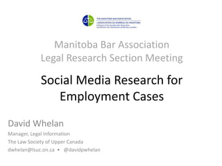 Manitoba Bar AssociationLegal Research Section MeetingSocial Media Research for Employment Cases David Whelan Manager, Legal Information The Law Society of Upper Canada dwhelan@lsuc.on.ca  •   @davidpwhelan 