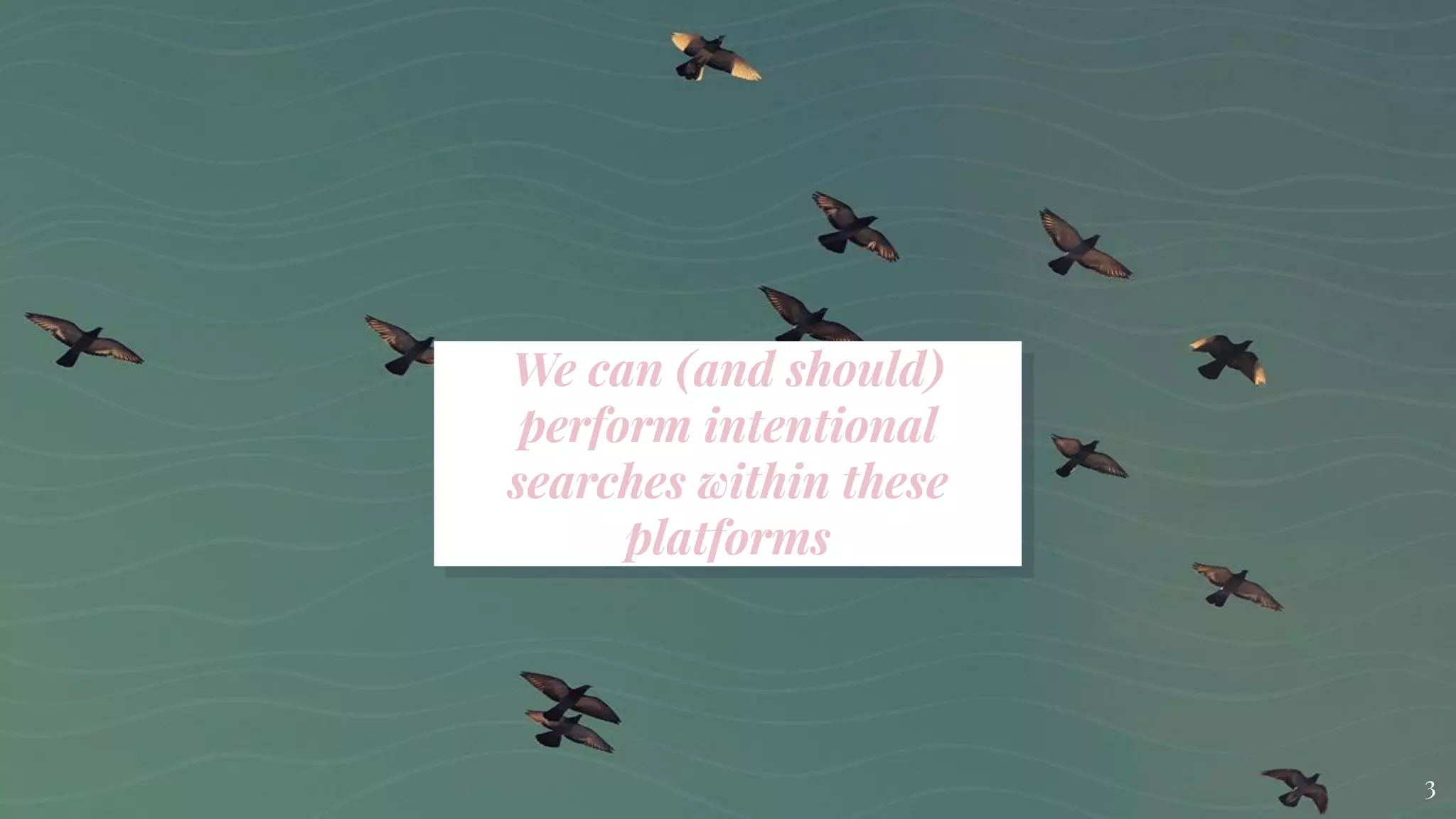 We can (and should)
perform intentional
searches within these
platforms
3
 
