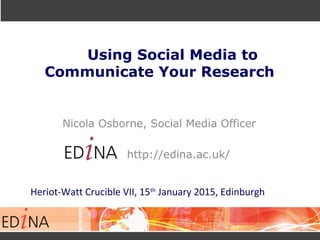 Using Social Media to
Communicate Your Research
Nicola Osborne, Social Media Officer
http://edina.ac.uk/
Heriot-Watt Crucible VII, 15th
January 2015, Edinburgh
 
