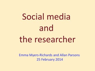 Social media
and
the researcher
Emma Myers-Richards and Allan Parsons
25 February 2014

 