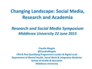 Changing Landscape: Social Media,
Research and Academia
Research and Social Media Symposium
Middlesex University 22 June 2015
Claudia Megele
@ClaudiaMegele
CPD & Post Qualifying Programmes Leader & Digital Lead
Department of Mental Health, Social Work & Integrative Medicine
School of Health & Education
Middlesex University
 
