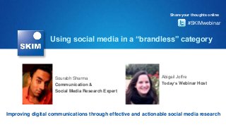Using social media in a “brandless” category
Improving digital communications through effective and actionable social media research
Sourabh Sharma
Communication &
Social Media Research Expert
Abigail Joffre
Today’s Webinar Host
#SKIMwebinar
Share your thoughts online:
 