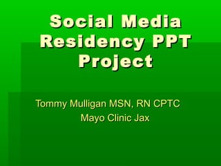 Social Media
Residency PPT
   Project

Tommy Mulligan MSN, RN CPTC
       Mayo Clinic Jax
 